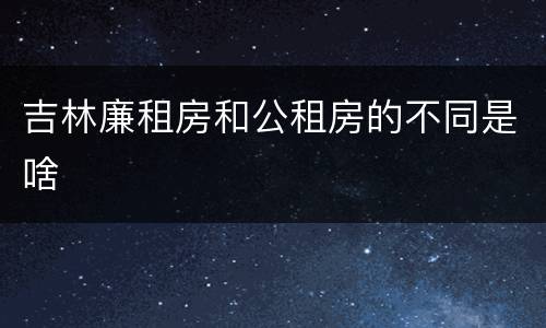 吉林廉租房和公租房的不同是啥