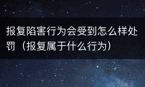 报复陷害行为会受到怎么样处罚（报复属于什么行为）