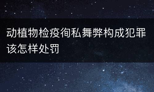 动植物检疫徇私舞弊构成犯罪该怎样处罚