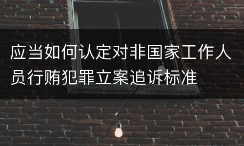 应当如何认定对非国家工作人员行贿犯罪立案追诉标准