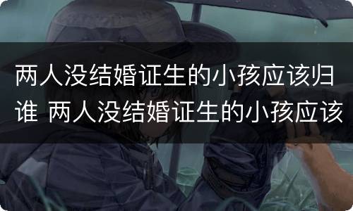 两人没结婚证生的小孩应该归谁 两人没结婚证生的小孩应该归谁管