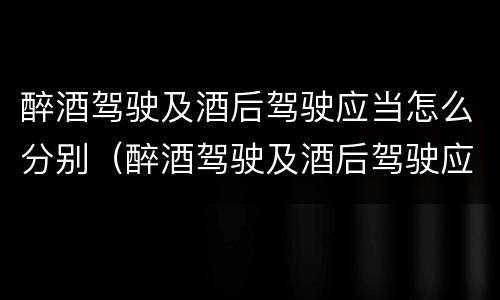 醉酒驾驶及酒后驾驶应当怎么分别（醉酒驾驶及酒后驾驶应当怎么分别判定）