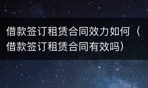 借款签订租赁合同效力如何（借款签订租赁合同有效吗）