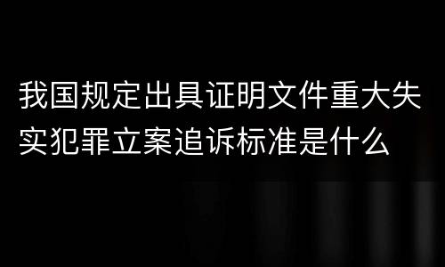 我国规定出具证明文件重大失实犯罪立案追诉标准是什么