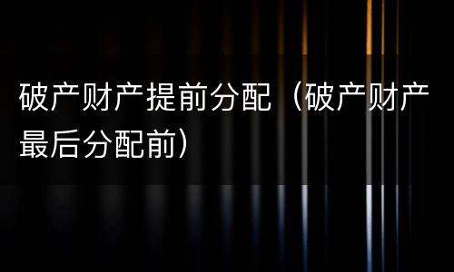 破产财产提前分配（破产财产最后分配前）