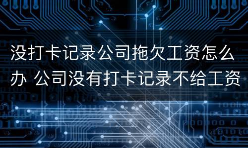 没打卡记录公司拖欠工资怎么办 公司没有打卡记录不给工资怎么办
