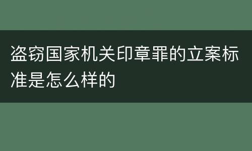盗窃国家机关印章罪的立案标准是怎么样的