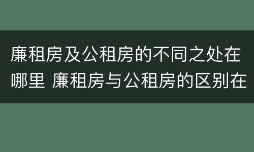 廉租房及公租房的不同之处在哪里 廉租房与公租房的区别在哪里