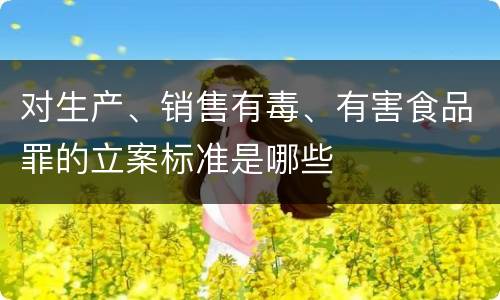 对生产、销售有毒、有害食品罪的立案标准是哪些