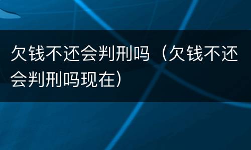 欠钱不还会判刑吗（欠钱不还会判刑吗现在）
