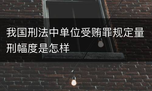 我国刑法中单位受贿罪规定量刑幅度是怎样