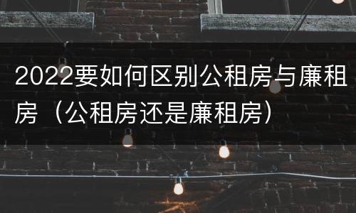 2022要如何区别公租房与廉租房（公租房还是廉租房）