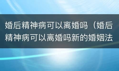 婚后精神病可以离婚吗（婚后精神病可以离婚吗新的婚姻法规定）