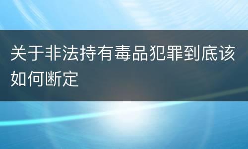 关于非法持有毒品犯罪到底该如何断定