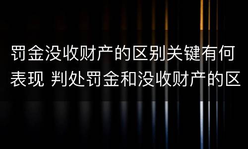 罚金没收财产的区别关键有何表现 判处罚金和没收财产的区别