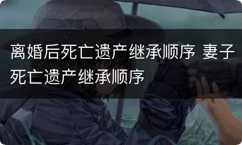 离婚后死亡遗产继承顺序 妻子死亡遗产继承顺序