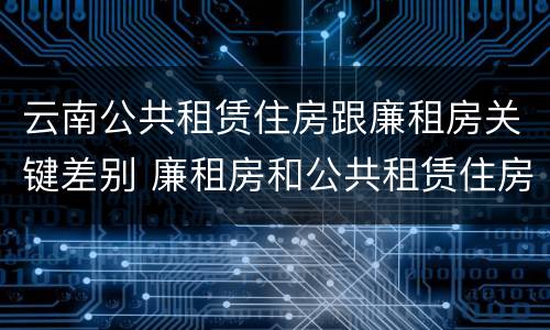 云南公共租赁住房跟廉租房关键差别 廉租房和公共租赁住房的区别