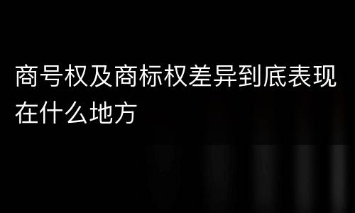 商号权及商标权差异到底表现在什么地方