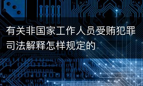 有关非国家工作人员受贿犯罪司法解释怎样规定的