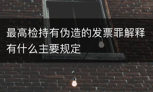 最高检持有伪造的发票罪解释有什么主要规定