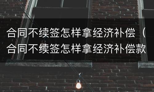 合同不续签怎样拿经济补偿（合同不续签怎样拿经济补偿款）