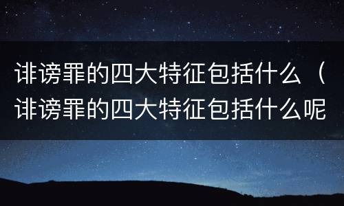 诽谤罪的四大特征包括什么（诽谤罪的四大特征包括什么呢）