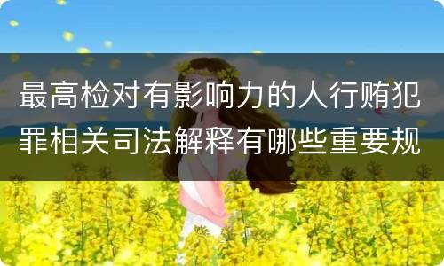 最高检对有影响力的人行贿犯罪相关司法解释有哪些重要规定