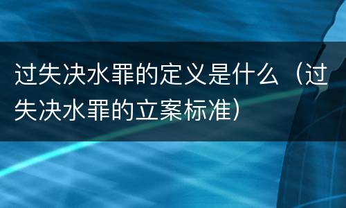 过失决水罪的定义是什么（过失决水罪的立案标准）