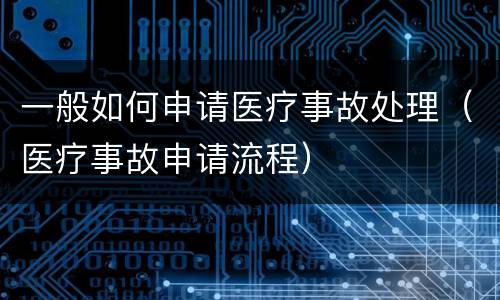 一般如何申请医疗事故处理（医疗事故申请流程）