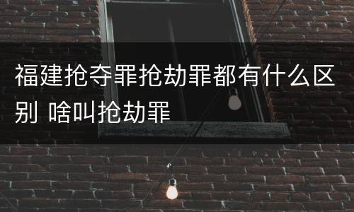 福建抢夺罪抢劫罪都有什么区别 啥叫抢劫罪