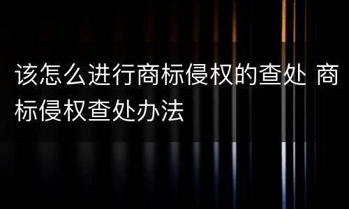 该怎么进行商标侵权的查处 商标侵权查处办法