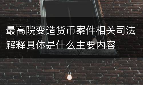 最高院变造货币案件相关司法解释具体是什么主要内容