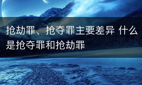 抢劫罪、抢夺罪主要差异 什么是抢夺罪和抢劫罪