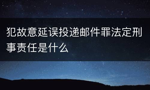 犯故意延误投递邮件罪法定刑事责任是什么