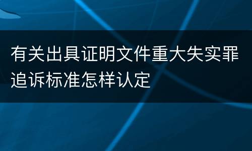 有关出具证明文件重大失实罪追诉标准怎样认定