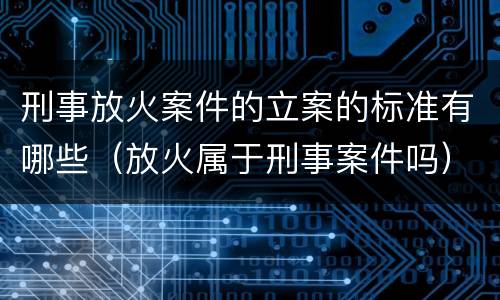 刑事放火案件的立案的标准有哪些（放火属于刑事案件吗）