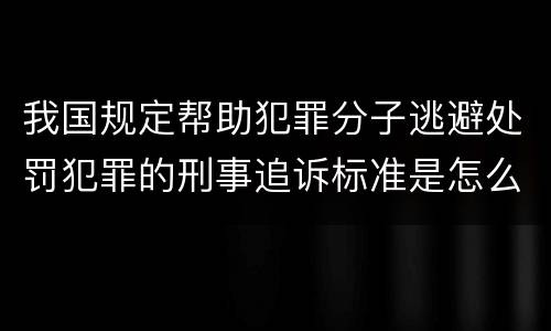 我国规定帮助犯罪分子逃避处罚犯罪的刑事追诉标准是怎么规定