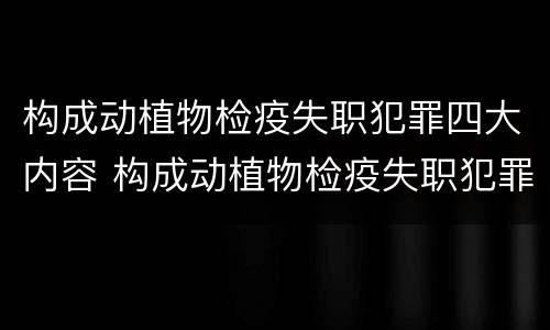 构成动植物检疫失职犯罪四大内容 构成动植物检疫失职犯罪四大内容是什么