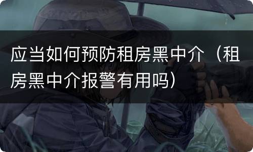 应当如何预防租房黑中介（租房黑中介报警有用吗）