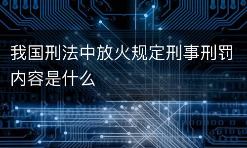 我国刑法中放火规定刑事刑罚内容是什么