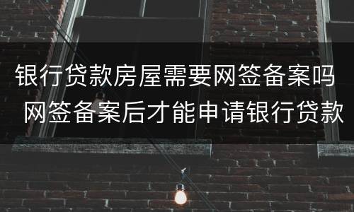 银行贷款房屋需要网签备案吗 网签备案后才能申请银行贷款吗