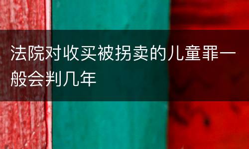 法院对收买被拐卖的儿童罪一般会判几年