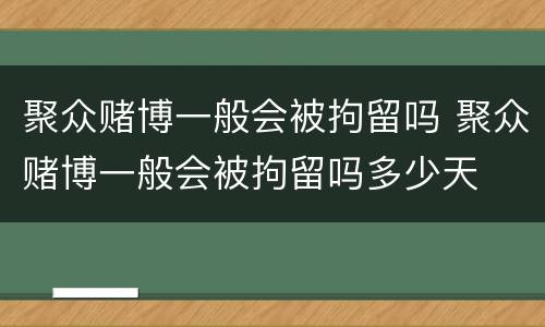 聚众赌博一般会被拘留吗 聚众赌博一般会被拘留吗多少天