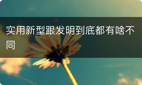 实用新型跟发明到底都有啥不同