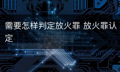需要怎样判定放火罪 放火罪认定