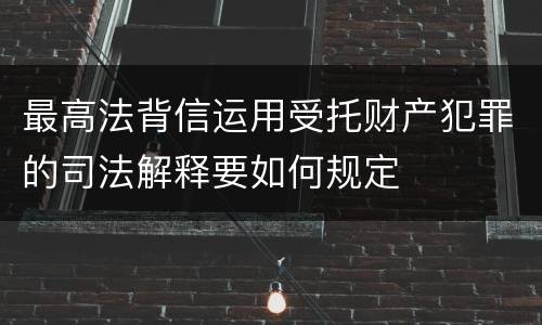 最高法背信运用受托财产犯罪的司法解释要如何规定