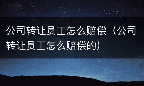 公司转让员工怎么赔偿（公司转让员工怎么赔偿的）