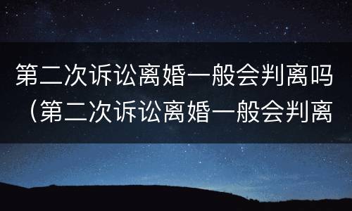 第二次诉讼离婚一般会判离吗（第二次诉讼离婚一般会判离吗女方）