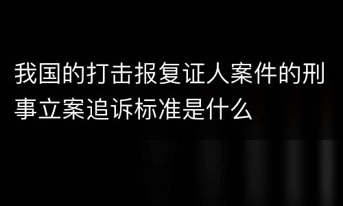 我国的打击报复证人案件的刑事立案追诉标准是什么