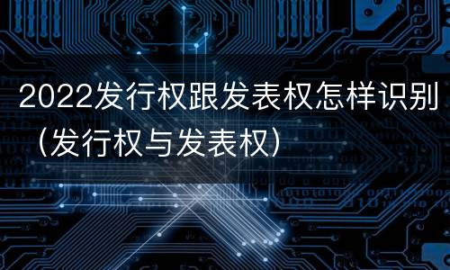 2022发行权跟发表权怎样识别（发行权与发表权）